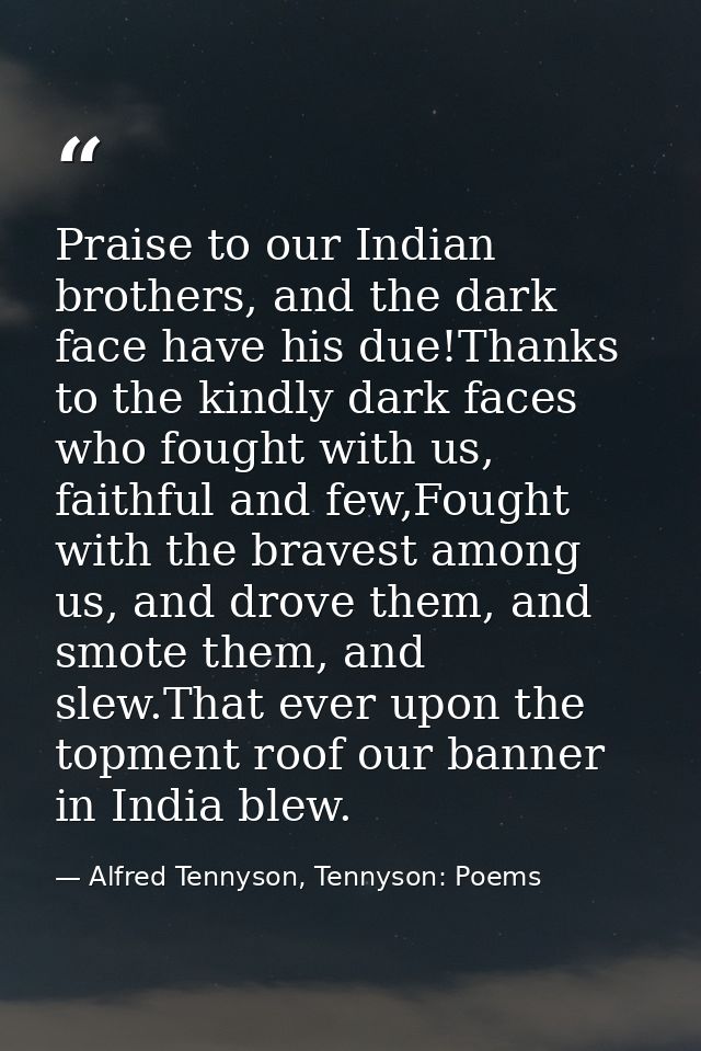 Praise to our Indian brothers, and the dark face have his due!Thanks to the kindly dark faces who fought with us, faithf — Alfred Tennyson, Tennyson: Poems