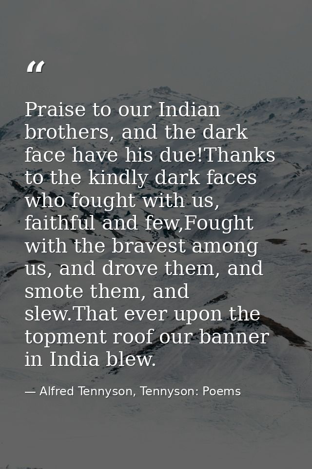 Praise to our Indian brothers, and the dark face have his due!Thanks to the kindly dark faces who fought with us, faithf — Alfred Tennyson, Tennyson: Poems