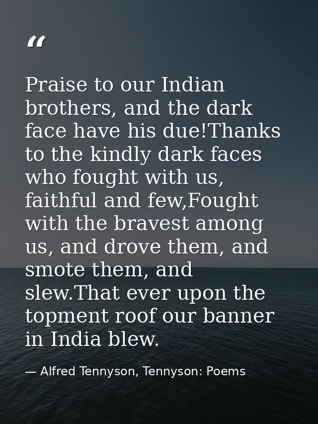 Praise to our Indian brothers, and the dark face have his due!Thanks to the kindly dark faces who fought with us, faithf — Alfred Tennyson, Tennyson: Poems