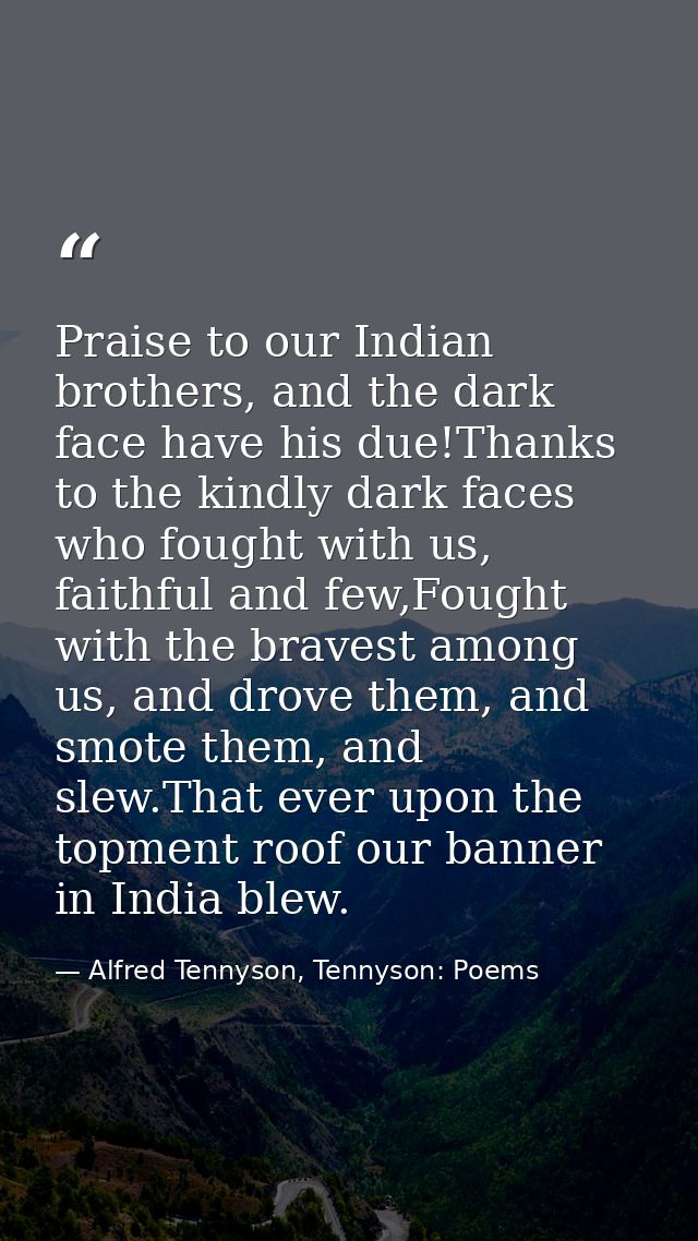 Praise to our Indian brothers, and the dark face have his due!Thanks to the kindly dark faces who fought with us, faithf — Alfred Tennyson, Tennyson: Poems