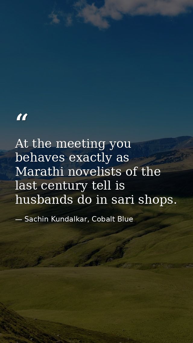 At the meeting you behaves exactly as Marathi novelists of the last century tell is husbands do in sari shops. — Sachin Kundalkar, Cobalt Blue