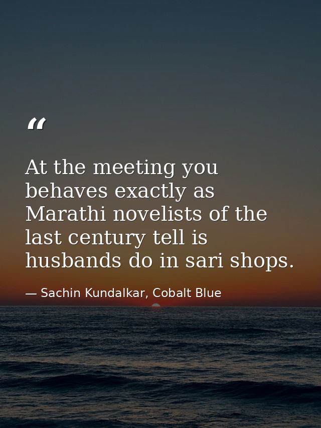 At the meeting you behaves exactly as Marathi novelists of the last century tell is husbands do in sari shops. — Sachin Kundalkar, Cobalt Blue