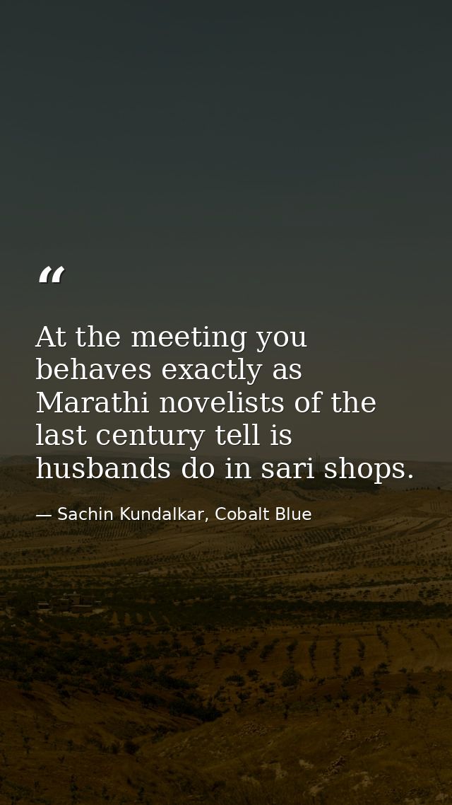 At the meeting you behaves exactly as Marathi novelists of the last century tell is husbands do in sari shops. — Sachin Kundalkar, Cobalt Blue