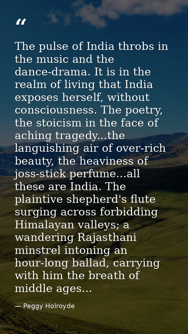 The pulse of India throbs in the music and the dance-drama. It is in the realm of living that India exposes herself, wit — Peggy Holroyde