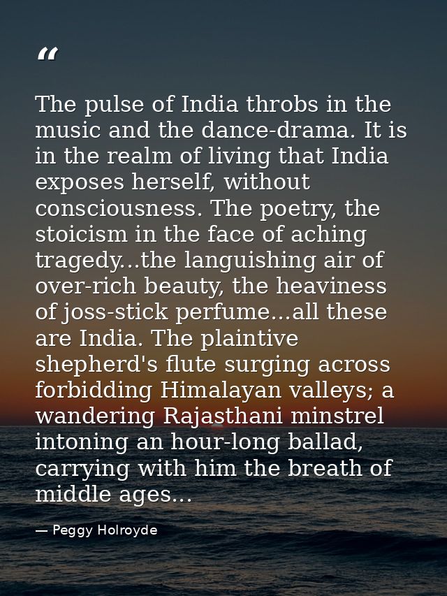 The pulse of India throbs in the music and the dance-drama. It is in the realm of living that India exposes herself, wit — Peggy Holroyde