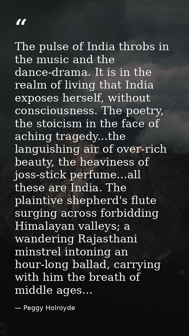 The pulse of India throbs in the music and the dance-drama. It is in the realm of living that India exposes herself, wit — Peggy Holroyde