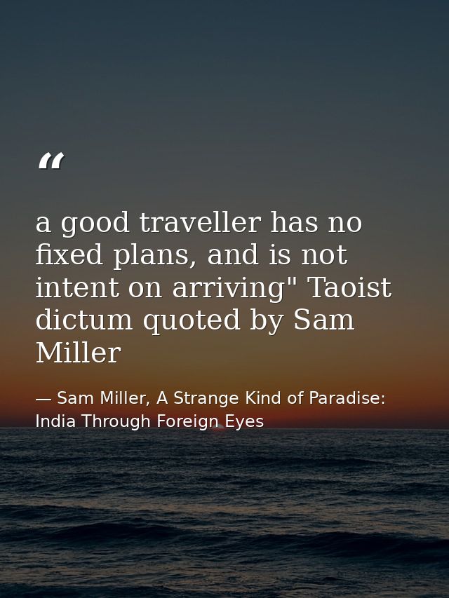 a good traveller has no fixed plans, and is not intent on arriving" Taoist dictum quoted by Sam Miller — Sam Miller, A Strange Kind of Paradise: India Through Foreign Eyes