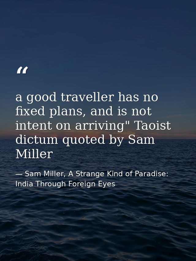 a good traveller has no fixed plans, and is not intent on arriving" Taoist dictum quoted by Sam Miller — Sam Miller, A Strange Kind of Paradise: India Through Foreign Eyes