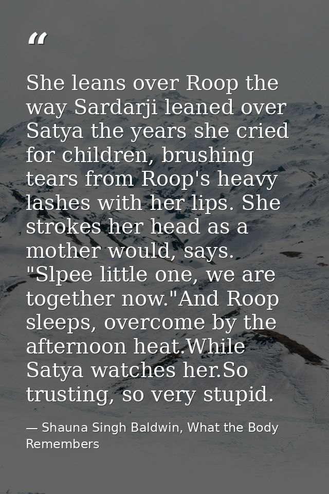She leans over Roop the way Sardarji leaned over Satya the years she cried for children, brushing tears from Roop's heav — Shauna Singh Baldwin, What the Body Remembers