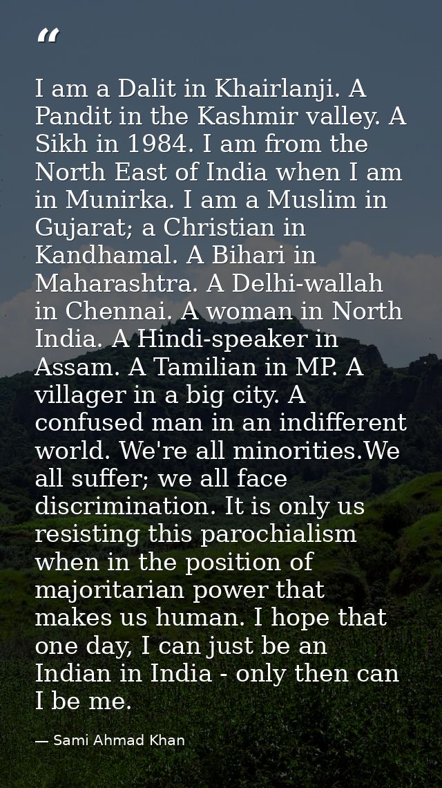 I am a Dalit in Khairlanji. A Pandit in the Kashmir valley. A Sikh in 1984. I am from the North East of India when I am  — Sami Ahmad Khan