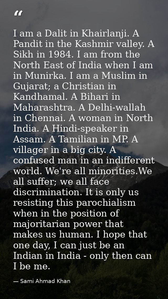I am a Dalit in Khairlanji. A Pandit in the Kashmir valley. A Sikh in 1984. I am from the North East of India when I am  — Sami Ahmad Khan