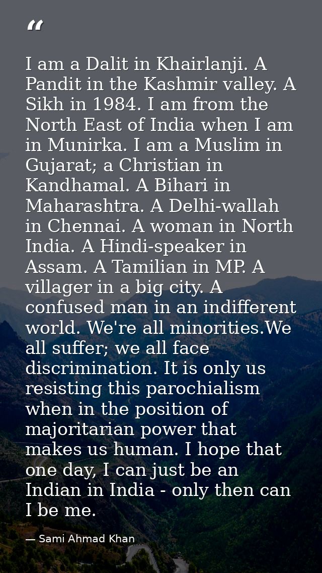 I am a Dalit in Khairlanji. A Pandit in the Kashmir valley. A Sikh in 1984. I am from the North East of India when I am  — Sami Ahmad Khan