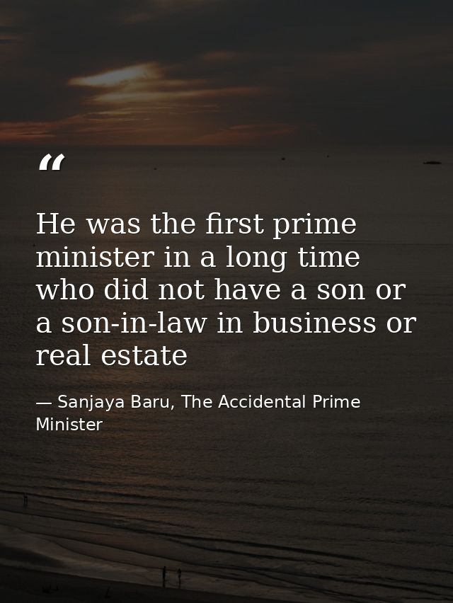 He was the first prime minister in a long time who did not have a son or a son-in-law in business or real estate — Sanjaya Baru, The Accidental Prime Minister