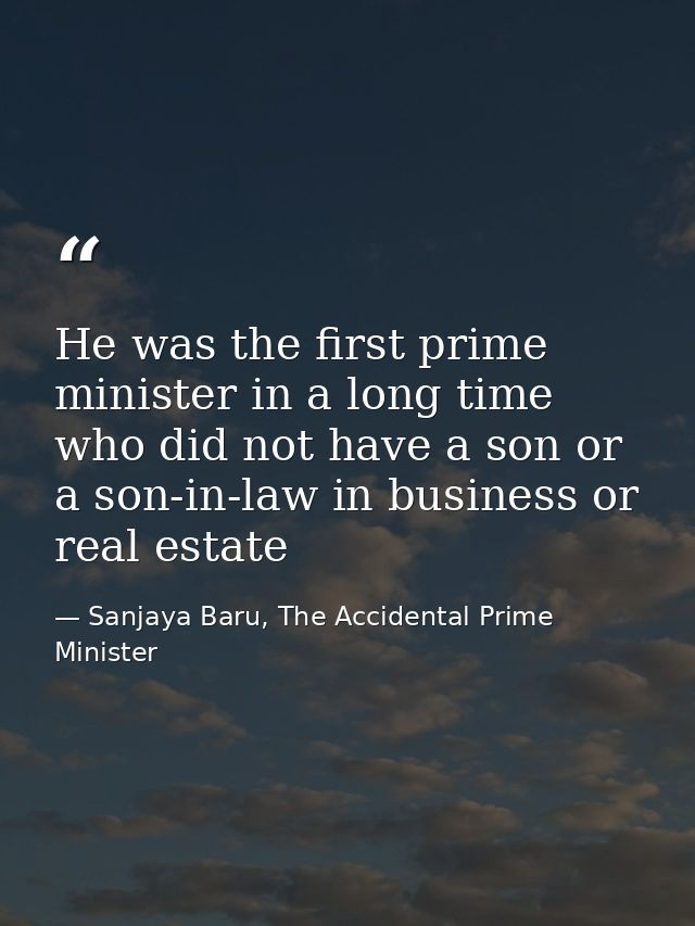 He was the first prime minister in a long time who did not have a son or a son-in-law in business or real estate — Sanjaya Baru, The Accidental Prime Minister