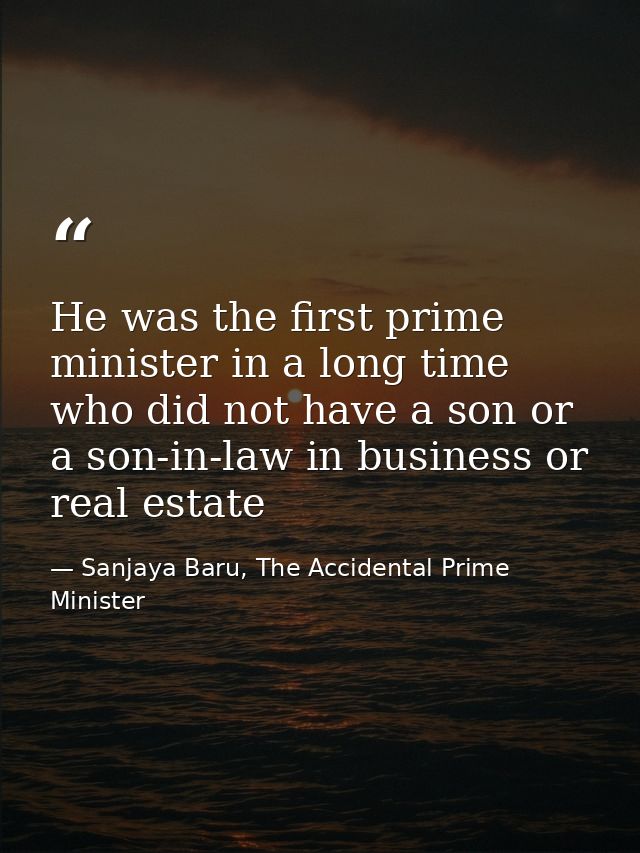 He was the first prime minister in a long time who did not have a son or a son-in-law in business or real estate — Sanjaya Baru, The Accidental Prime Minister