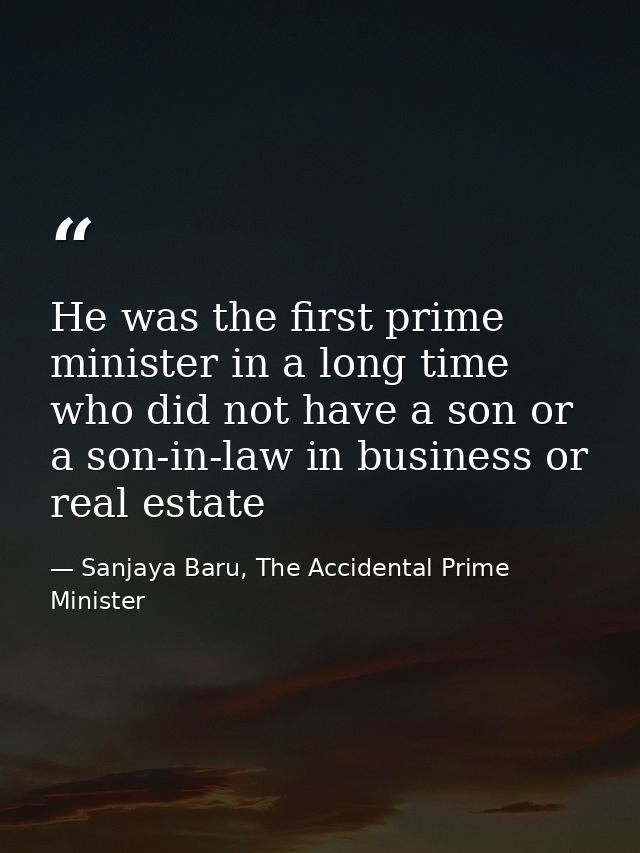 He was the first prime minister in a long time who did not have a son or a son-in-law in business or real estate — Sanjaya Baru, The Accidental Prime Minister