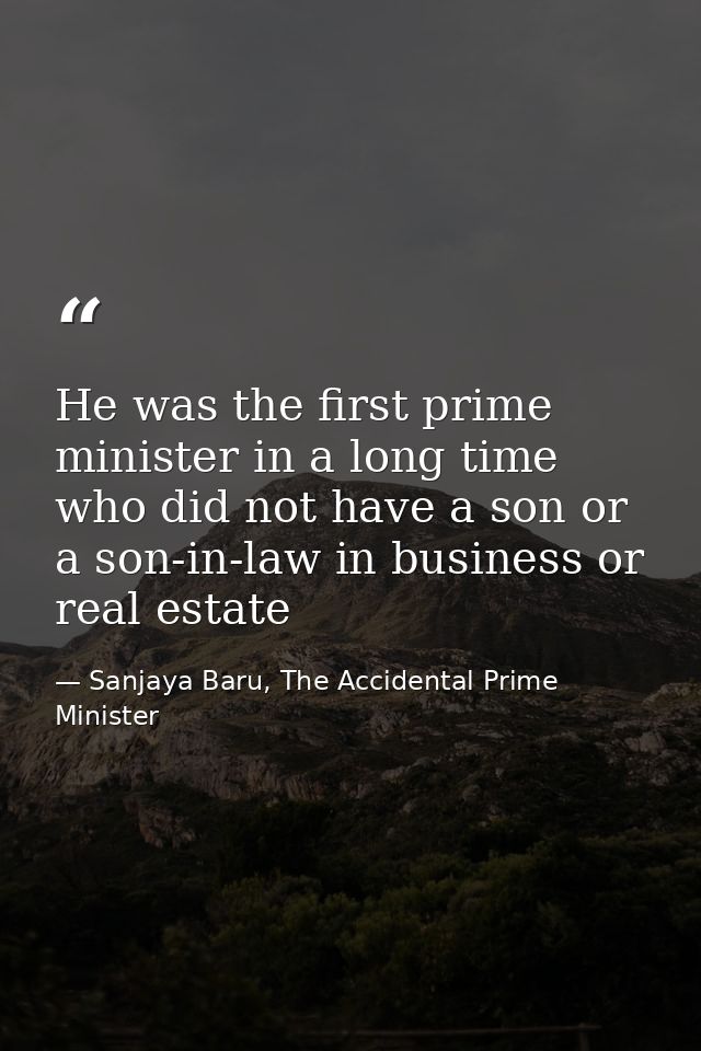 He was the first prime minister in a long time who did not have a son or a son-in-law in business or real estate — Sanjaya Baru, The Accidental Prime Minister