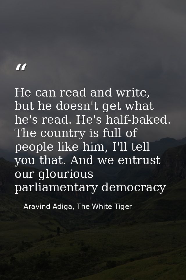 He can read and write, but he doesn't get what he's read. He's half-baked. The country is full of people like him, I'll  — Aravind Adiga, The White Tiger