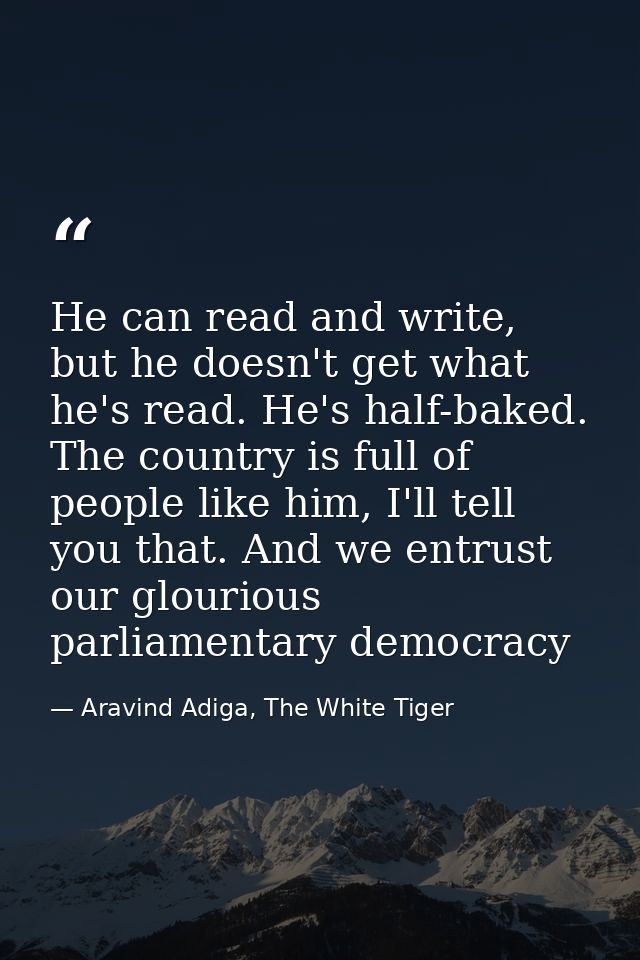 He can read and write, but he doesn't get what he's read. He's half-baked. The country is full of people like him, I'll  — Aravind Adiga, The White Tiger