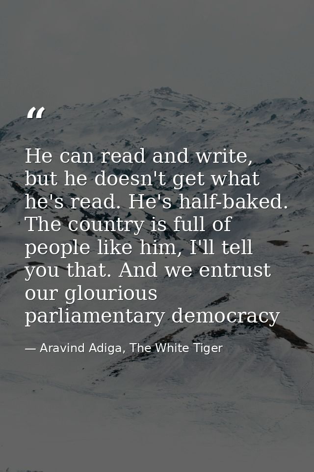 He can read and write, but he doesn't get what he's read. He's half-baked. The country is full of people like him, I'll  — Aravind Adiga, The White Tiger