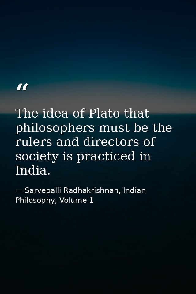 The idea of Plato that philosophers must be the rulers and directors of society is practiced in India. — Sarvepalli Radhakrishnan, Indian Philosophy, Volume 1