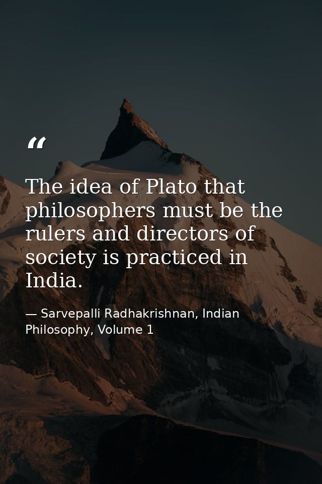 The idea of Plato that philosophers must be the rulers and directors of society is practiced in India. — Sarvepalli Radhakrishnan, Indian Philosophy, Volume 1