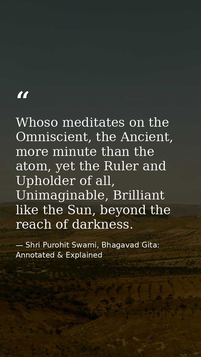 Whoso meditates on the Omniscient, the Ancient, more minute than the atom, yet the Ruler and Upholder of all, Unimaginab — Shri Purohit Swami, Bhagavad Gita: Annotated & Explained