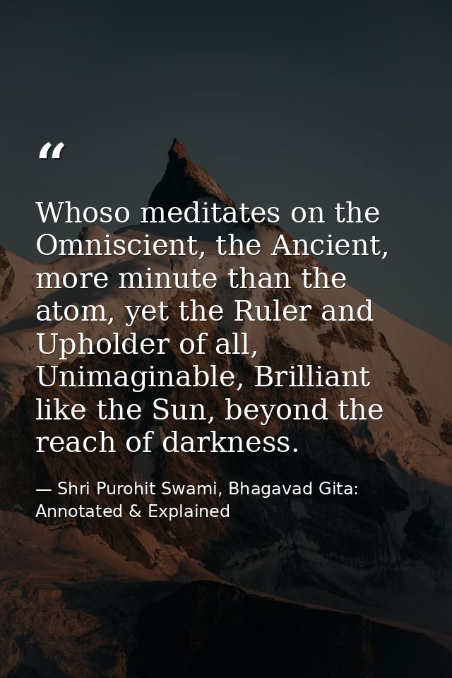 Whoso meditates on the Omniscient, the Ancient, more minute than the atom, yet the Ruler and Upholder of all, Unimaginab — Shri Purohit Swami, Bhagavad Gita: Annotated & Explained