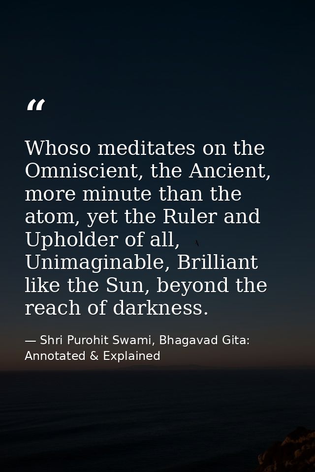 Whoso meditates on the Omniscient, the Ancient, more minute than the atom, yet the Ruler and Upholder of all, Unimaginab — Shri Purohit Swami, Bhagavad Gita: Annotated & Explained