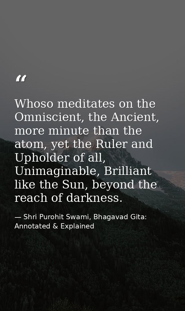 Whoso meditates on the Omniscient, the Ancient, more minute than the atom, yet the Ruler and Upholder of all, Unimaginab — Shri Purohit Swami, Bhagavad Gita: Annotated & Explained