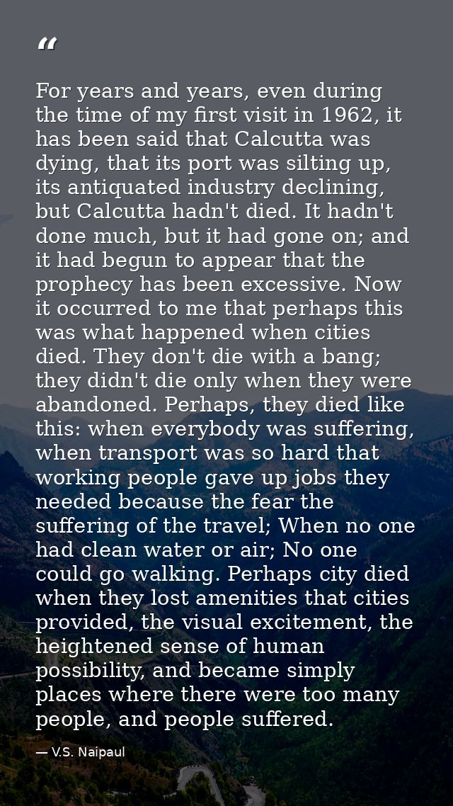 For years and years, even during the time of my first visit in 1962, it has been said that Calcutta was dying, that its  — V.S. Naipaul