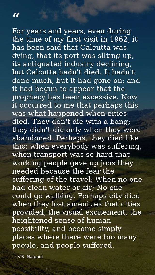 For years and years, even during the time of my first visit in 1962, it has been said that Calcutta was dying, that its  — V.S. Naipaul