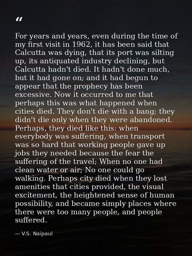 For years and years, even during the time of my first visit in 1962, it has been said that Calcutta was dying, that its  — V.S. Naipaul
