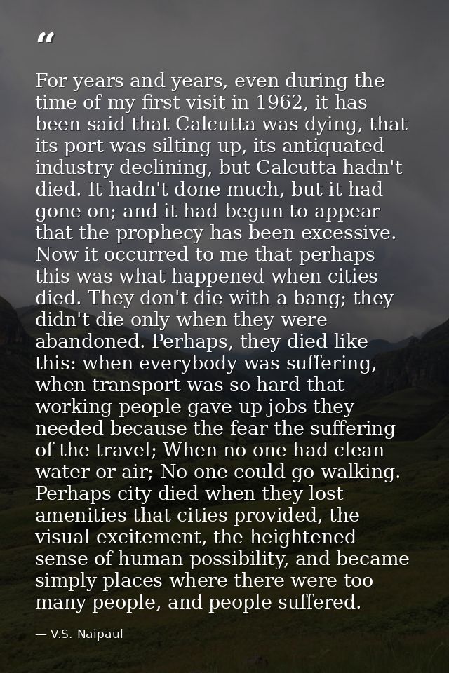 For years and years, even during the time of my first visit in 1962, it has been said that Calcutta was dying, that its  — V.S. Naipaul