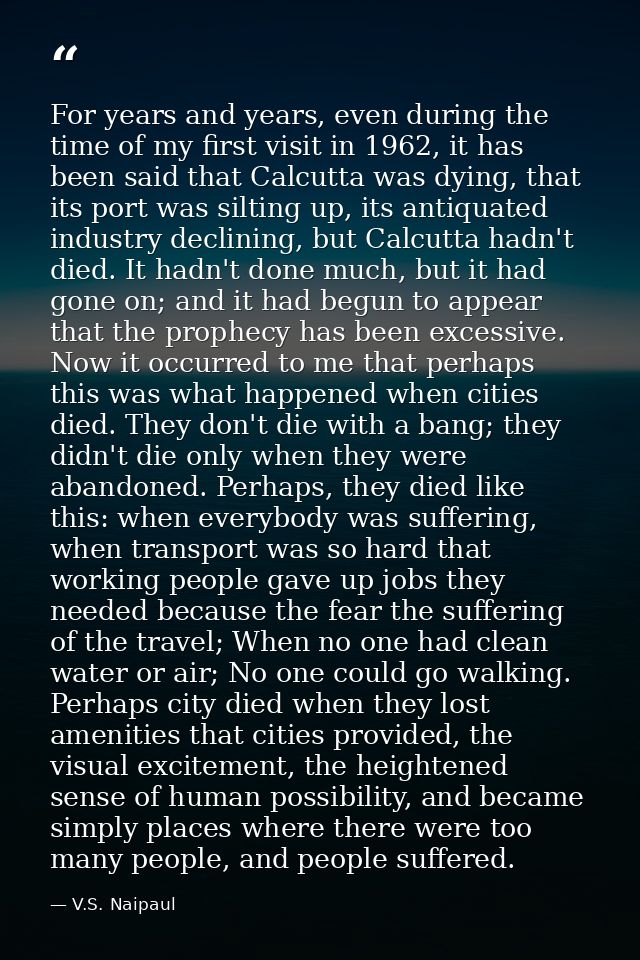 For years and years, even during the time of my first visit in 1962, it has been said that Calcutta was dying, that its  — V.S. Naipaul