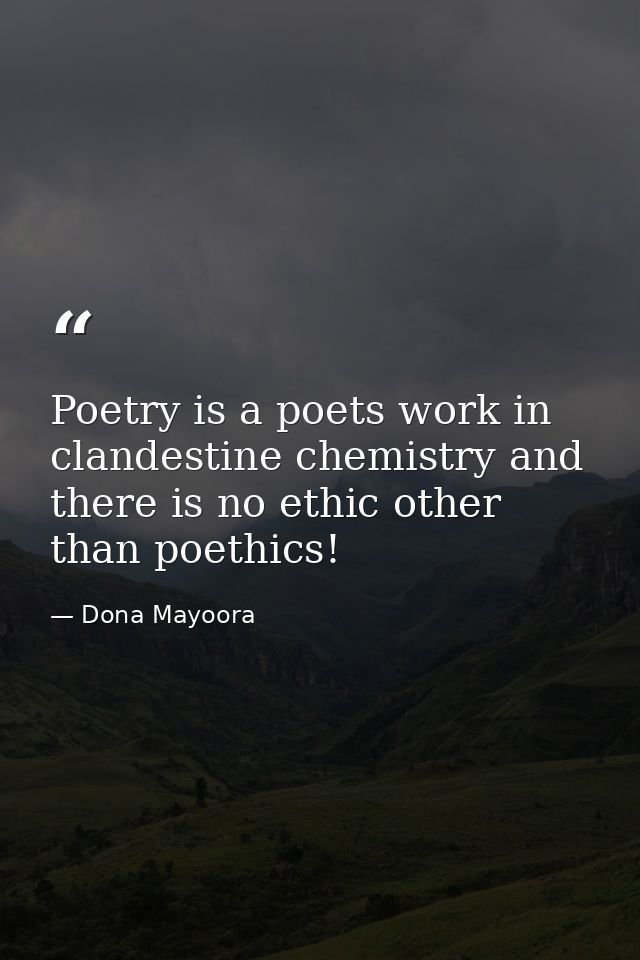 Poetry is a poets work in clandestine chemistry and there is no ethic other than poethics! — Dona Mayoora
