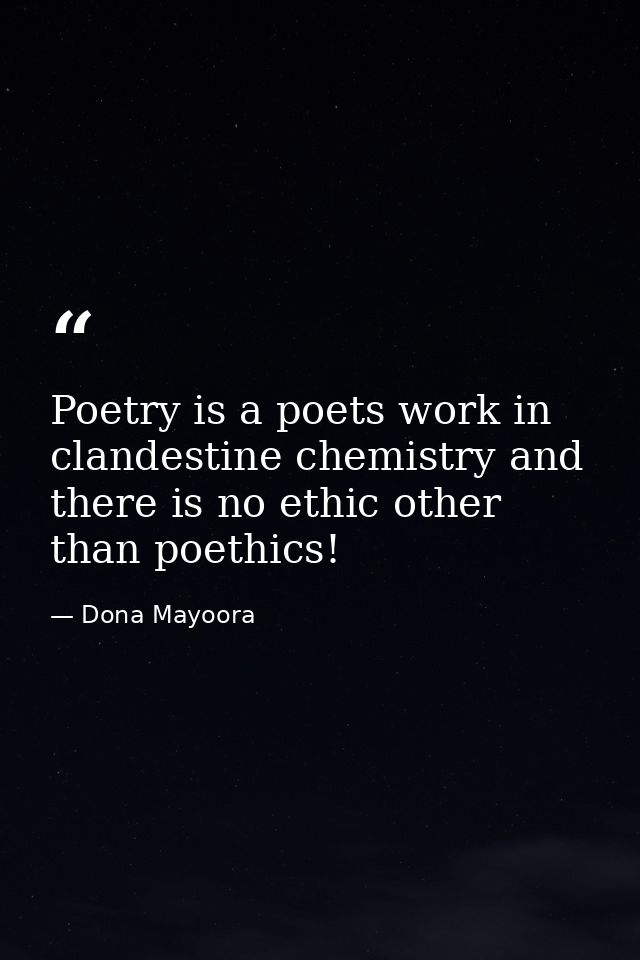 Poetry is a poets work in clandestine chemistry and there is no ethic other than poethics! — Dona Mayoora