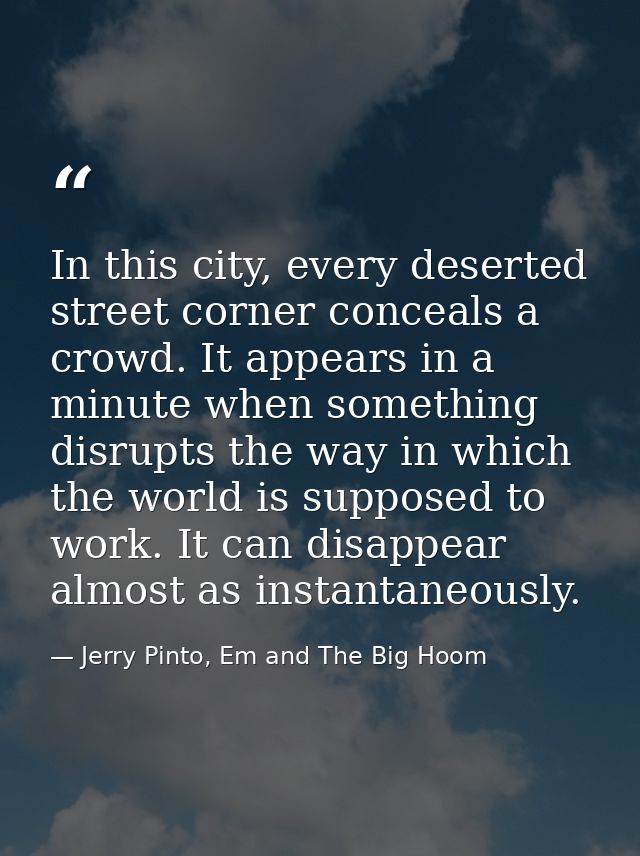 In this city, every deserted street corner conceals a crowd. It appears in a minute when something disrupts the way in w — Jerry Pinto, Em and The Big Hoom