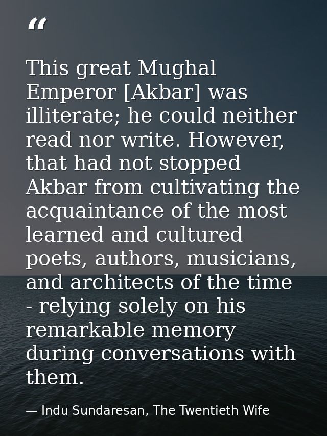 This great Mughal Emperor [Akbar] was illiterate; he could neither read nor write. However, that had not stopped Akbar f — Indu Sundaresan, The Twentieth Wife
