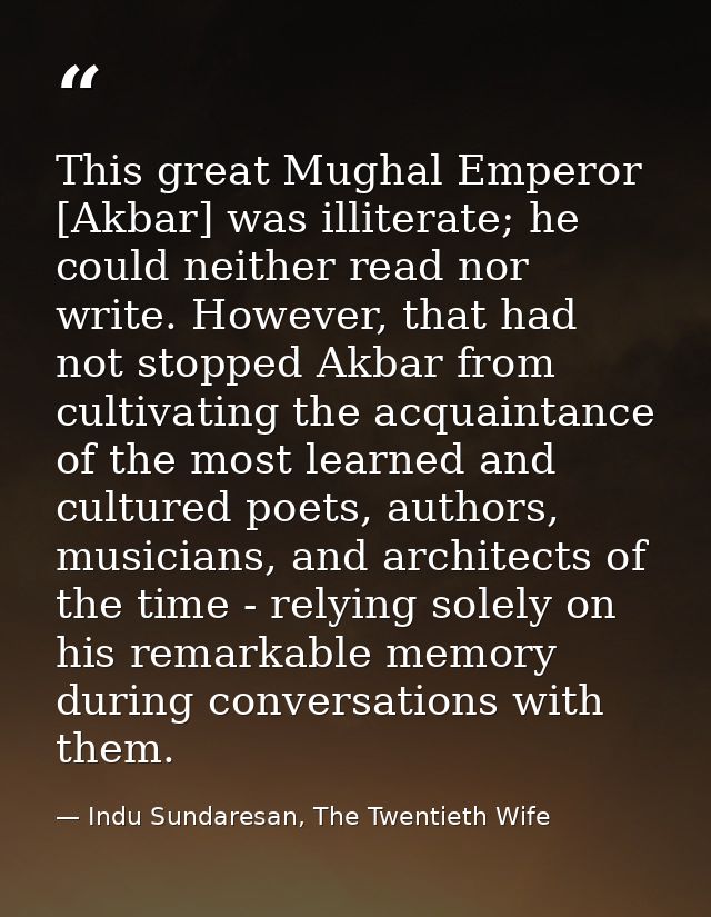 This great Mughal Emperor [Akbar] was illiterate; he could neither read nor write. However, that had not stopped Akbar f — Indu Sundaresan, The Twentieth Wife