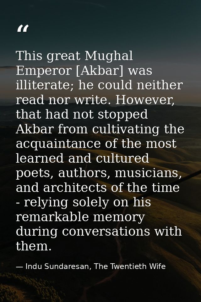 This great Mughal Emperor [Akbar] was illiterate; he could neither read nor write. However, that had not stopped Akbar f — Indu Sundaresan, The Twentieth Wife