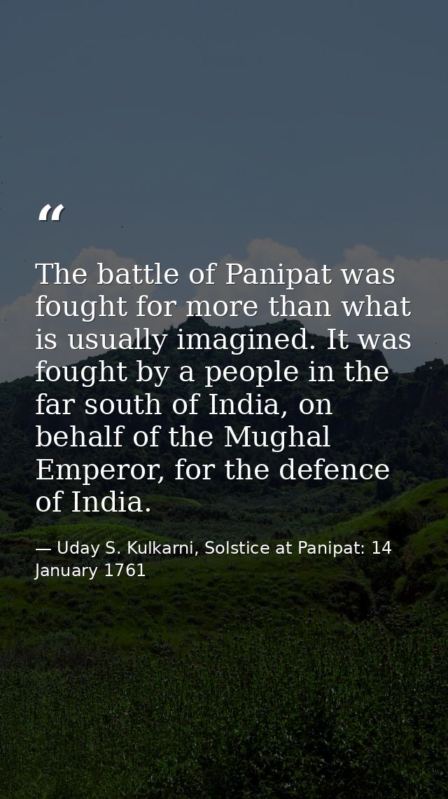 The battle of Panipat was fought for more than what is usually imagined. It was fought by a people in the far south of I — Uday S. Kulkarni, Solstice at Panipat: 14 January 1761
