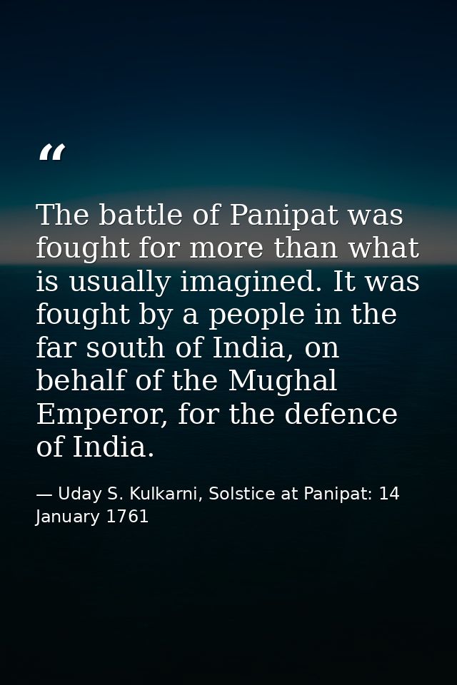 The battle of Panipat was fought for more than what is usually imagined. It was fought by a people in the far south of I — Uday S. Kulkarni, Solstice at Panipat: 14 January 1761
