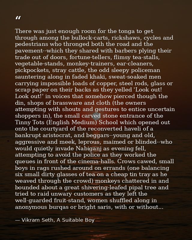 There was just enough room for the tonga to get through among the bullock-carts, rickshaws, cycles and pedestrians who t — Vikram Seth, A Suitable Boy