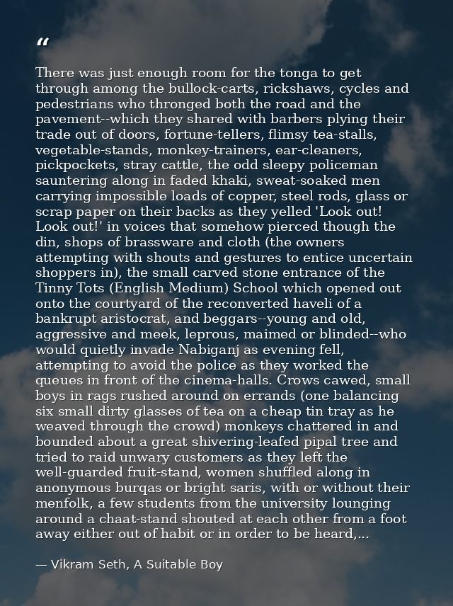 There was just enough room for the tonga to get through among the bullock-carts, rickshaws, cycles and pedestrians who t — Vikram Seth, A Suitable Boy