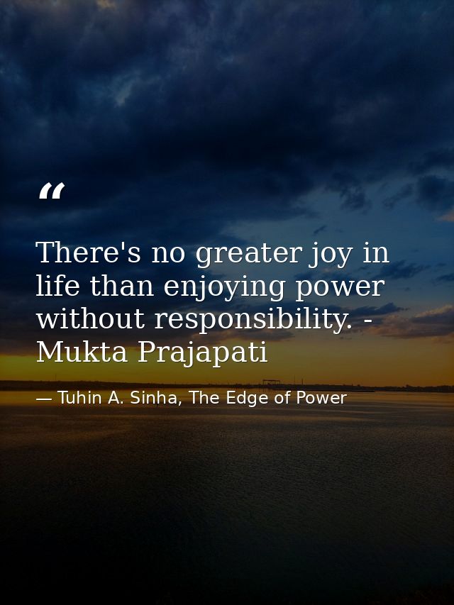 There's no greater joy in life than enjoying power without responsibility. - Mukta Prajapati — Tuhin A. Sinha, The Edge of Power