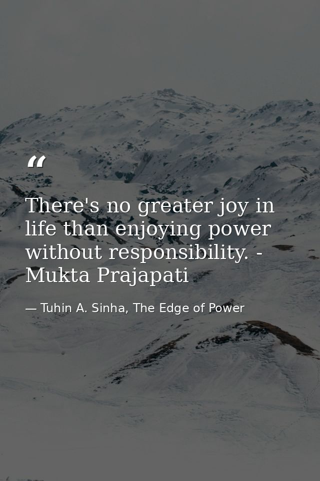 There's no greater joy in life than enjoying power without responsibility. - Mukta Prajapati — Tuhin A. Sinha, The Edge of Power