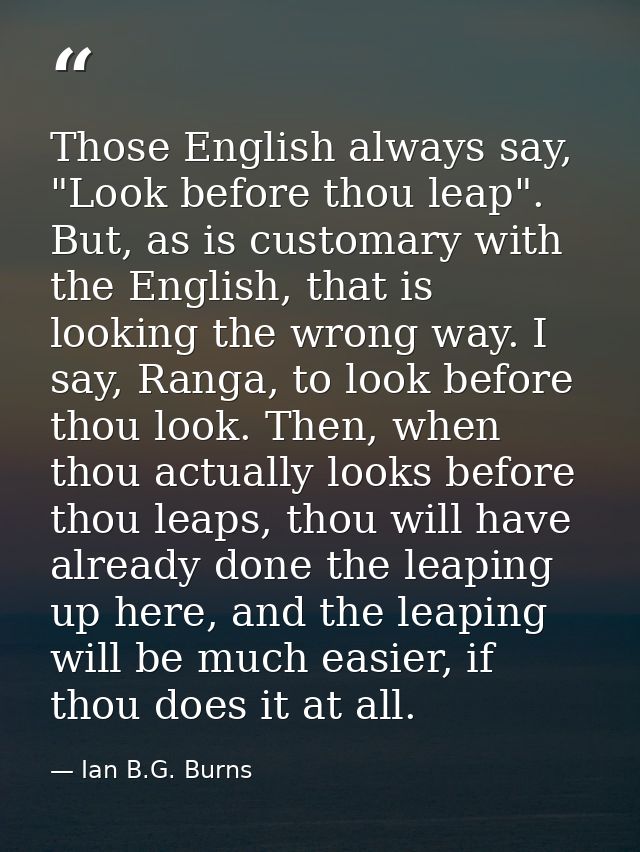 Those English always say, "Look before thou leap". But, as is customary with the English, that is looking the wrong way. — Ian B.G. Burns