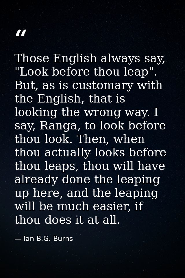 Those English always say, "Look before thou leap". But, as is customary with the English, that is looking the wrong way. — Ian B.G. Burns