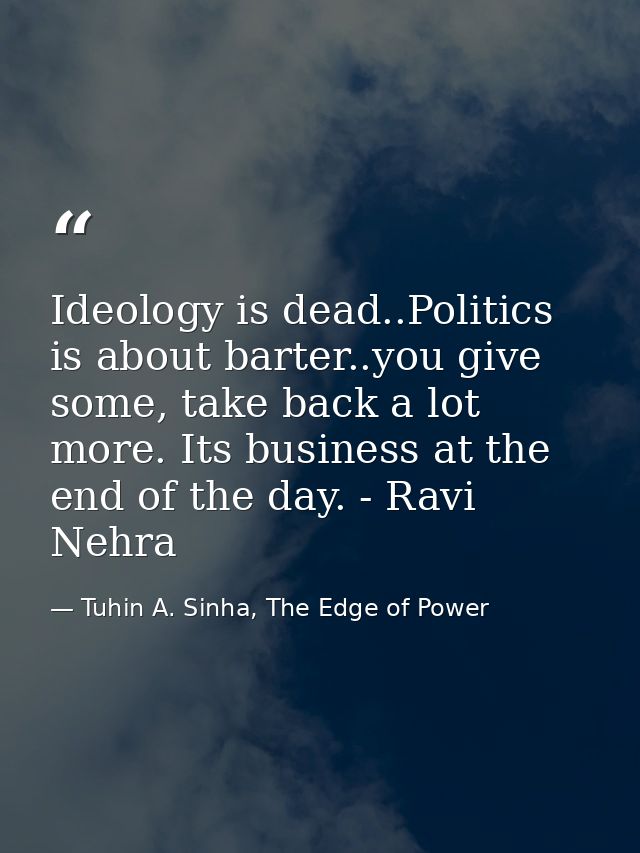 Ideology is dead..Politics is about barter..you give some, take back a lot more. Its business at the end of the day. - R — Tuhin A. Sinha, The Edge of Power